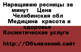 Наращиваю ресницы за 5 минут! › Цена ­ 600 - Челябинская обл. Медицина, красота и здоровье » Косметические услуги   